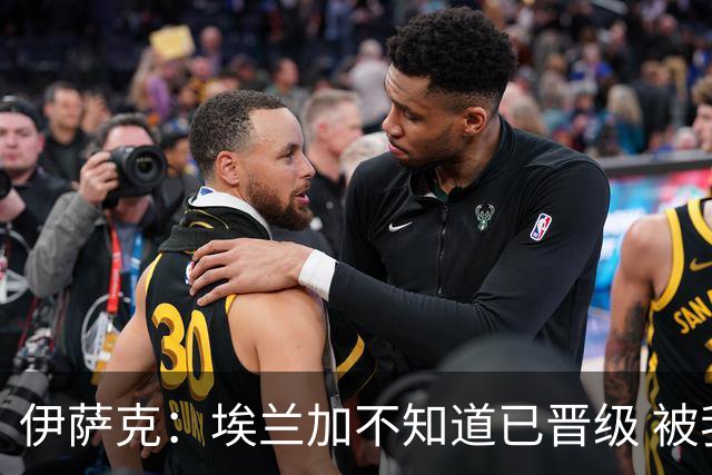 伊萨克：埃兰加不知道已晋级 被我小小训了一顿！怪不得他不高兴