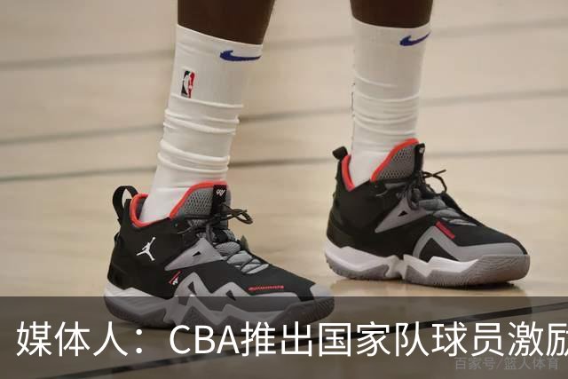 媒体人：CBA推出国家队球员激励条款 拿到奥运前8奖励每人30万