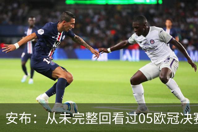 安布：从未完整回看过05欧冠决赛，07年虽复仇了 但遗憾无法抹去