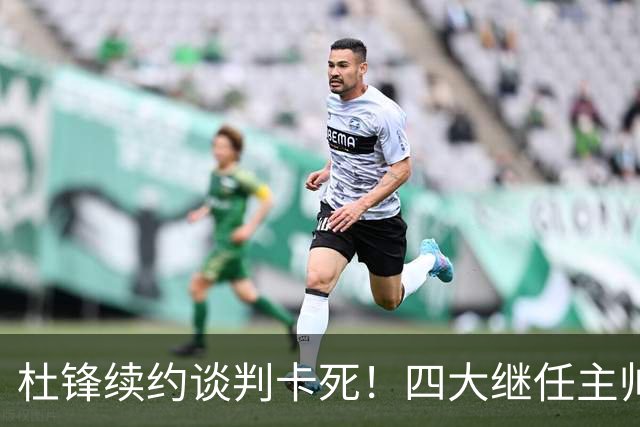 杜锋续约谈判卡死！四大继任主帅全方位PK，头号合适人选无悬念