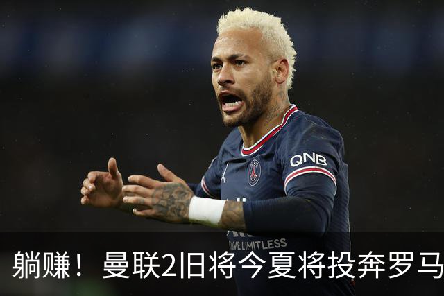 躺赚！曼联2旧将今夏将投奔罗马，红魔有望坐收千万英镑分成