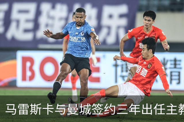 马雷斯卡与曼城签约三年出任主教练，曼城迎来阵容与战术双重变革